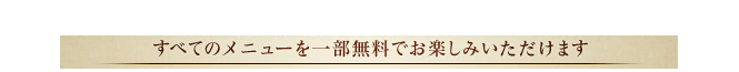 すべてのメニューを一部無料でお楽しみいただけます