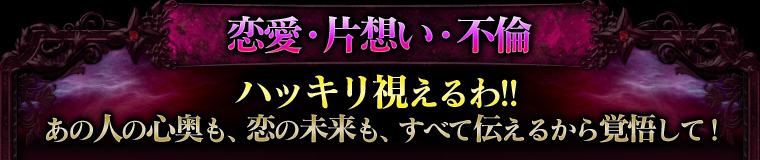 恋愛・片想い・不倫 ハッキリ視えるわ!! あの人の心奥も、恋の未来も、すべて伝えるから覚悟して!