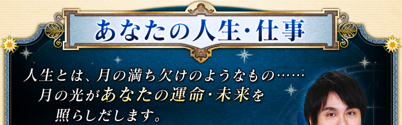 あなたの人生・仕事 人生とは、月の満ち欠けのようなもの……月の光があなたの運命・未来を照らしだします。 あなたの人生・仕事 人生とは、月の満ち欠けのようなもの……月の光があなたの運命・未来を照らしだします。