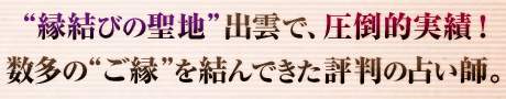 “縁結びの聖地”出雲で、圧倒的実績! 数多の“ご縁”を結んできた評判の占い師。