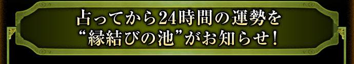 占ってから24時間の運勢を“縁結びの池”がお知らせ!