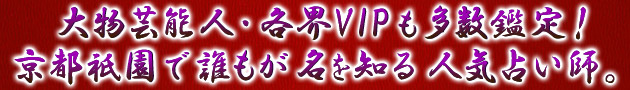 大物芸能人・各界VIPも多数鑑定! 京都祇園で誰もが名を知る人気占い師。 大物芸能人・各界VIPも多数鑑定! 京都祇園で誰もが名を知る人気占い師。