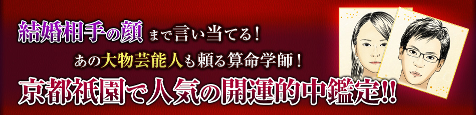 結婚相手の顔まで言い当てる! あの大物芸能人も頼る算命学師! 京都祇園で人気の開運的中鑑定! 結婚相手の顔まで言い当てる! あの大物芸能人も頼る算命学師! 京都祇園で人気の開運的中鑑定!