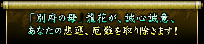 「別府の母」龍花が、誠心誠意、あなたの悲運、厄難を取り除きます! 「別府の母」龍花が、誠心誠意、あなたの悲運、厄難を取り除きます!