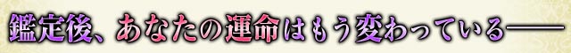 鑑定後、あなたの運命はもう変わっている――