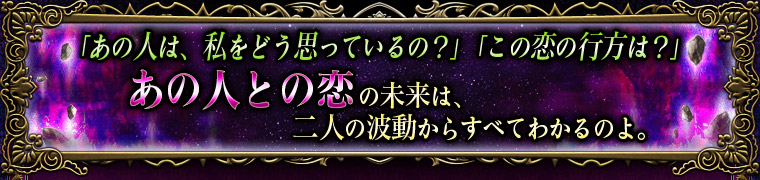 「あの人は、私をどう思っているの?」「この恋の行方は?」あの人との恋の未来は、二人の波動からすべてわかるのよ。