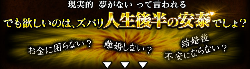 現実的　夢がないって言われる　でも欲しいのは、ズバリ人生後半の安泰でしょ？　お金に困らない？　離婚しない？　結婚後不安にならない？