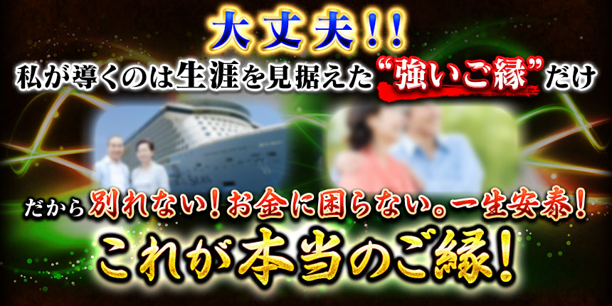 大丈夫!!　私が導くのは生涯を見据えた“強いご縁”だけ　だから別れない！　お金に困らない。一生安泰！　これが本当のご縁！