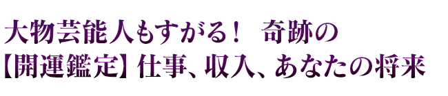 大物芸能人もすがる！　奇跡の【開運鑑定】仕事、収入、あなたの将来