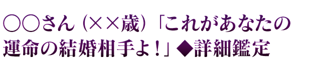 ○○さん（××歳）「これがあなたの運命の結婚相手よ！」◆詳細鑑定