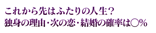 これから先はふたりの人生？　独身の理由・次の恋・結婚の確率は○％