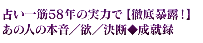 占い一筋58年の実力で【徹底暴露！】あの人の本音／欲／決断◆成就録