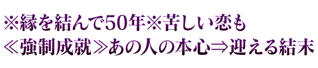 ※縁を結んで50年※苦しい恋も≪強制成就≫あの人の本心⇒迎える結末