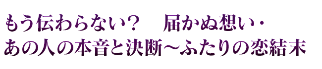 もう伝わらない？　届かぬ想い・あの人の本音と決断～ふたりの恋結末