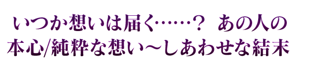 いつか想いは届く……？　あの人の本心/純粋な想い～しあわせな結末