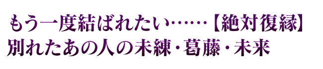 もう一度結ばれたい……【絶対復縁】別れたあの人の未練・葛藤・未来