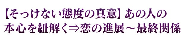 【そっけない態度の真意】あの人の本心を紐解く⇒恋の進展～最終関係