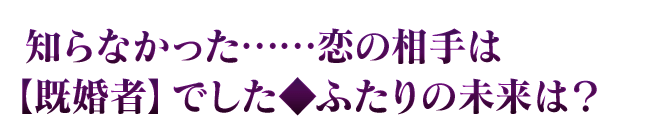 知らなかった……恋の相手は【既婚者】でした◆ふたりの未来は？