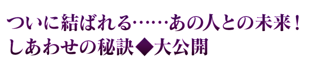 ついに結ばれる……あの人との未来！　しあわせの秘訣◆大公開