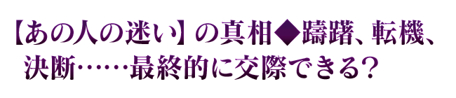 【あの人の迷い】の真相◆躊躇、転機、決断……最終的に交際できる？