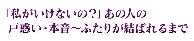 「私がいけないの？」あの人の戸惑い・本音～ふたりが結ばれるまで