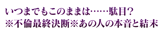 いつまでもこのままは……駄目？※不倫最終決断※あの人の本音と結末