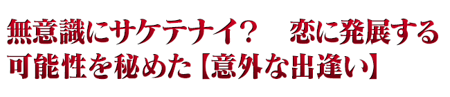 無意識にサケテナイ？　恋に発展する可能性を秘めた【意外な出逢い】