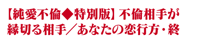 【純愛不倫◆特別版】不倫相手が縁切る相手／あなたの恋行方・終