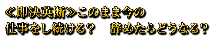 ≪即決英断≫このまま今の仕事をし続ける？　辞めたらどうなる？