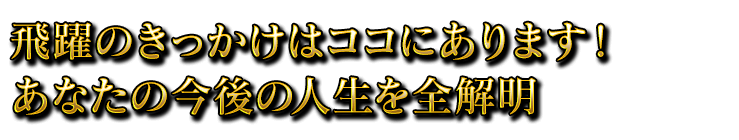 飛躍のきっかけはココにあります！あなたの今後の人生を全解明