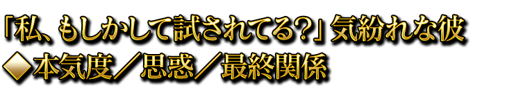 「私、もしかして試されてる？」気紛れな彼◆本気度／思惑／最終関係