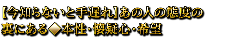 【今知らないと手遅れ】あの人の態度の裏にある◆本性・懐疑心・希望