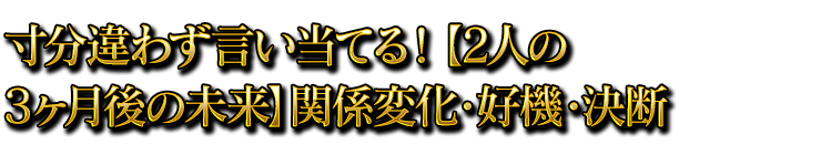 運命言い当てる！【2人の3ヶ月後の未来】関係変化・好機・決断