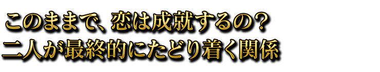 このままで、恋は成就するの？　二人が最終的にたどり着く関係