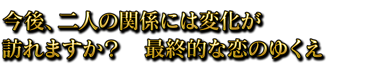 今後、二人の関係には変化が訪れますか？　最終的な恋のゆくえ