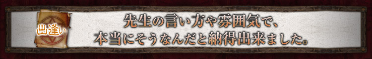 出逢い 先生の言い方や雰囲気で、本当にそうなんだと納得出来ました。