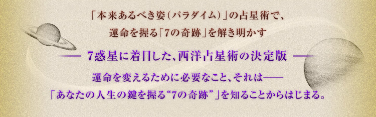 「本来あるべき姿(パラダイム)」の占星術で、運命を握る「7の奇跡」を解き明かす =7惑星に着目した、西洋占星術の決定版= 運命を変えるために必要なこと、それは――「あなたの人生の鍵を握る“7の奇跡”」を知ることからはじまる。