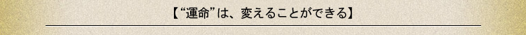 【“運命”は、変えることが出来る】