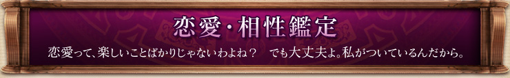 恋愛・相性鑑定 恋愛って、楽しいことばかりじゃないわよね? でも大丈夫よ。私がついているんだから。